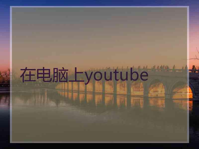 在电脑上youtube 在电脑上youtube